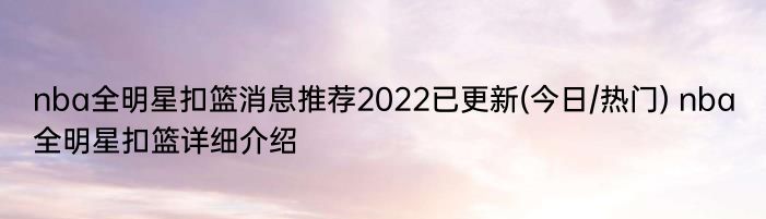 nba全明星扣篮消息推荐2022已更新(今日/热门) nba全明星扣篮详细介绍