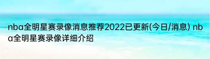 nba全明星赛录像消息推荐2022已更新(今日/消息) nba全明星赛录像详细介绍