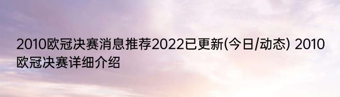 2010欧冠决赛消息推荐2022已更新(今日/动态) 2010欧冠决赛详细介绍