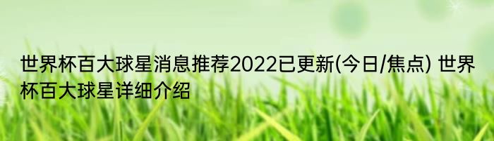 世界杯百大球星消息推荐2022已更新(今日/焦点) 世界杯百大球星详细介绍