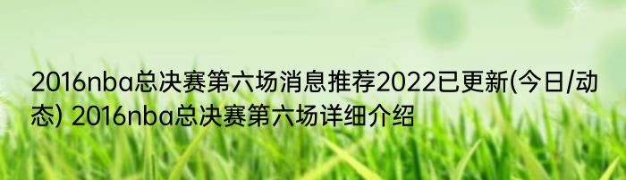 2016nba总决赛第六场消息推荐2022已更新(今日/动态) 2016nba总决赛第六场详细介绍