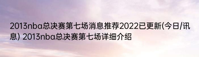 2013nba总决赛第七场消息推荐2022已更新(今日/讯息) 2013nba总决赛第七场详细介绍