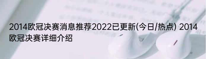 2014欧冠决赛消息推荐2022已更新(今日/热点) 2014欧冠决赛详细介绍