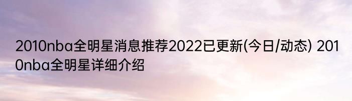 2010nba全明星消息推荐2022已更新(今日/动态) 2010nba全明星详细介绍