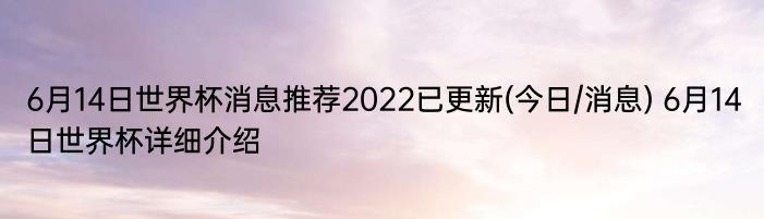 6月14日世界杯消息推荐2022已更新(今日/消息) 6月14日世界杯详细介绍