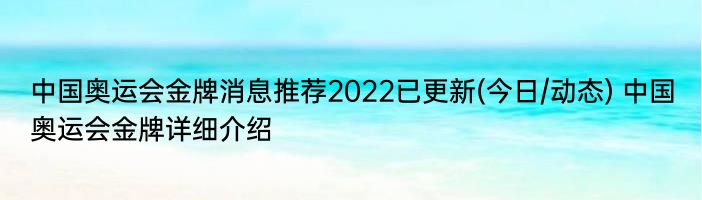 中国奥运会金牌消息推荐2022已更新(今日/动态) 中国奥运会金牌详细介绍