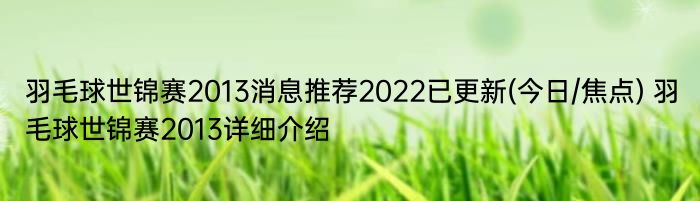 羽毛球世锦赛2013消息推荐2022已更新(今日/焦点) 羽毛球世锦赛2013详细介绍