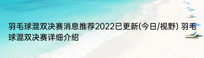 羽毛球混双决赛消息推荐2022已更新(今日/视野) 羽毛球混双决赛详细介绍