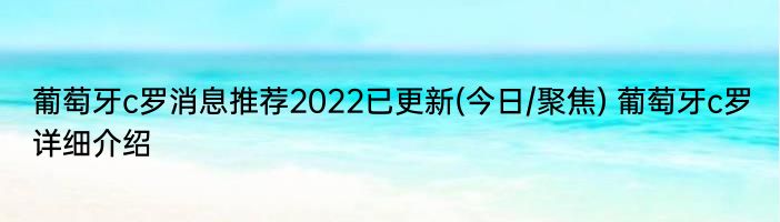 葡萄牙c罗消息推荐2022已更新(今日/聚焦) 葡萄牙c罗详细介绍