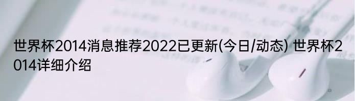 世界杯2014消息推荐2022已更新(今日/动态) 世界杯2014详细介绍