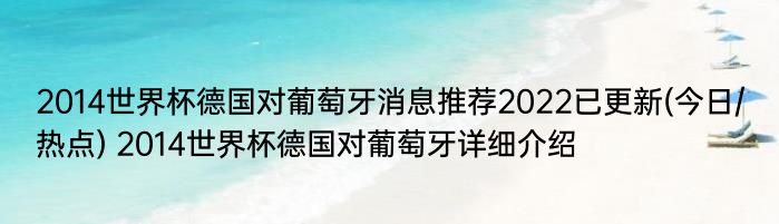 2014世界杯德国对葡萄牙消息推荐2022已更新(今日/热点) 2014世界杯德国对葡萄牙详细介绍