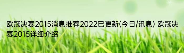 欧冠决赛2015消息推荐2022已更新(今日/讯息) 欧冠决赛2015详细介绍