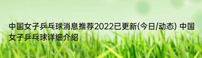 中国女子乒乓球消息推荐2022已更新(今日/动态) 中国女子乒乓球详细介绍