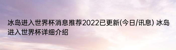 冰岛进入世界杯消息推荐2022已更新(今日/讯息) 冰岛进入世界杯详细介绍