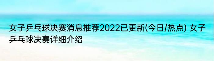 女子乒乓球决赛消息推荐2022已更新(今日/热点) 女子乒乓球决赛详细介绍