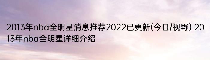 2013年nba全明星消息推荐2022已更新(今日/视野) 2013年nba全明星详细介绍