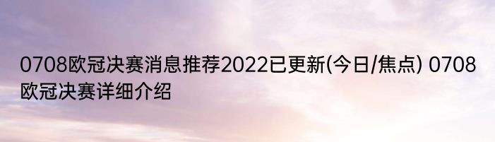 0708欧冠决赛消息推荐2022已更新(今日/焦点) 0708欧冠决赛详细介绍