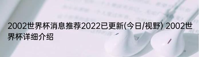 2002世界杯消息推荐2022已更新(今日/视野) 2002世界杯详细介绍