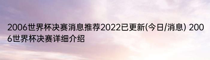 2006世界杯决赛消息推荐2022已更新(今日/消息) 2006世界杯决赛详细介绍