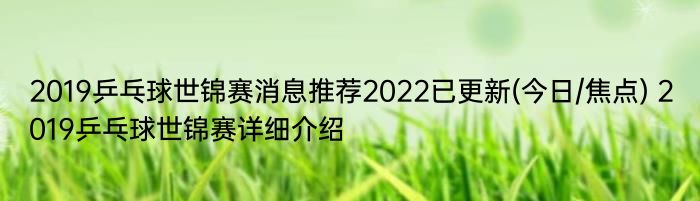 2019乒乓球世锦赛消息推荐2022已更新(今日/焦点) 2019乒乓球世锦赛详细介绍