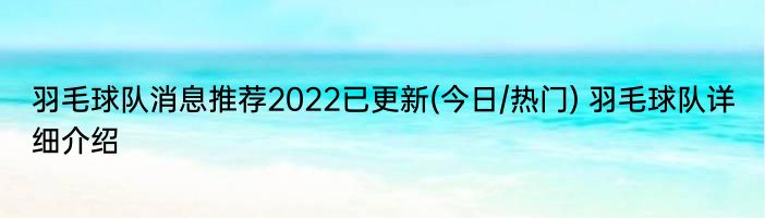 羽毛球队消息推荐2022已更新(今日/热门) 羽毛球队详细介绍