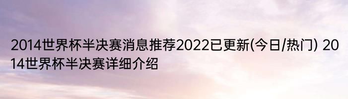 2014世界杯半决赛消息推荐2022已更新(今日/热门) 2014世界杯半决赛详细介绍