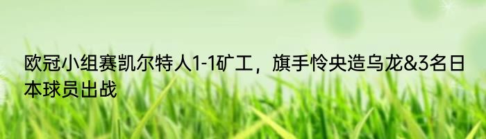 欧冠小组赛凯尔特人1-1矿工，旗手怜央造乌龙&3名日本球员出战