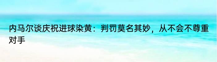 内马尔谈庆祝进球染黄：判罚莫名其妙，从不会不尊重对手