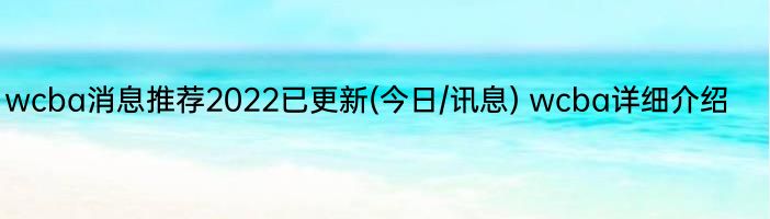 wcba消息推荐2022已更新(今日/讯息) wcba详细介绍