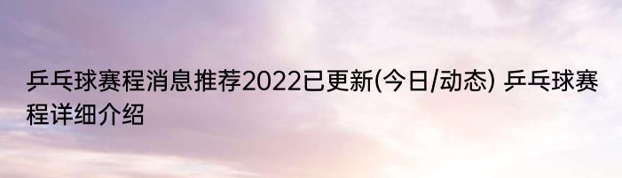 乒乓球赛程消息推荐2022已更新(今日/动态) 乒乓球赛程详细介绍