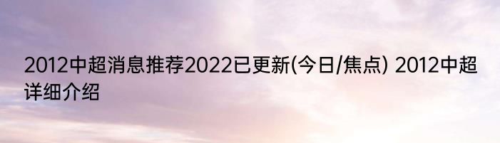 2012中超消息推荐2022已更新(今日/焦点) 2012中超详细介绍