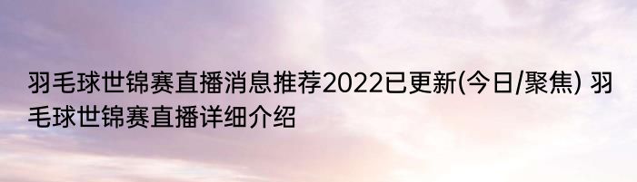 羽毛球世锦赛直播消息推荐2022已更新(今日/聚焦) 羽毛球世锦赛直播详细介绍