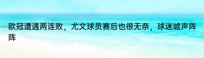 欧冠遭遇两连败，尤文球员赛后也很无奈，球迷嘘声阵阵