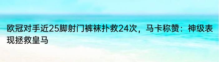 欧冠对手近25脚射门裤袜扑救24次，马卡称赞：神级表现拯救皇马