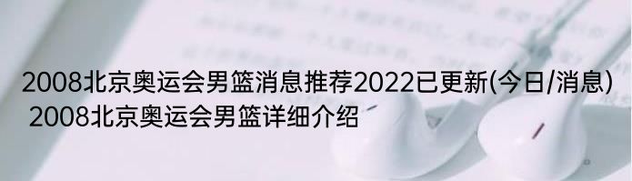 2008北京奥运会男篮消息推荐2022已更新(今日/消息) 2008北京奥运会男篮详细介绍