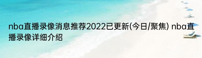 nba直播录像消息推荐2022已更新(今日/聚焦) nba直播录像详细介绍