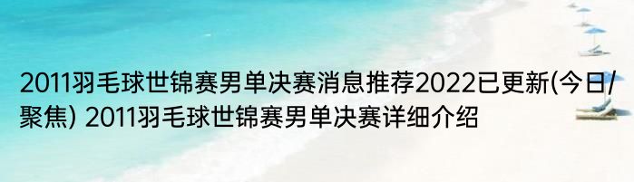 2011羽毛球世锦赛男单决赛消息推荐2022已更新(今日/聚焦) 2011羽毛球世锦赛男单决赛详细介绍