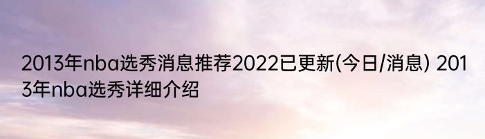 2013年nba选秀消息推荐2022已更新(今日/消息) 2013年nba选秀详细介绍