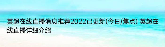 英超在线直播消息推荐2022已更新(今日/焦点) 英超在线直播详细介绍