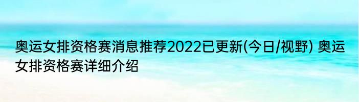 奥运女排资格赛消息推荐2022已更新(今日/视野) 奥运女排资格赛详细介绍