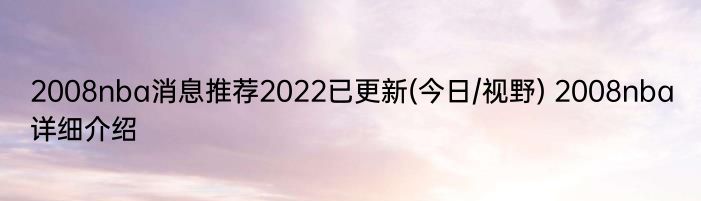 2008nba消息推荐2022已更新(今日/视野) 2008nba详细介绍