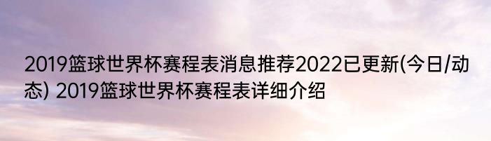 2019篮球世界杯赛程表消息推荐2022已更新(今日/动态) 2019篮球世界杯赛程表详细介绍