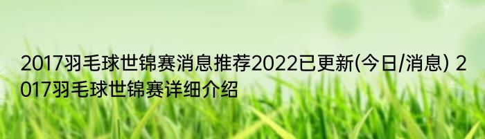 2017羽毛球世锦赛消息推荐2022已更新(今日/消息) 2017羽毛球世锦赛详细介绍