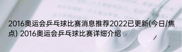 2016奥运会乒乓球比赛消息推荐2022已更新(今日/焦点) 2016奥运会乒乓球比赛详细介绍