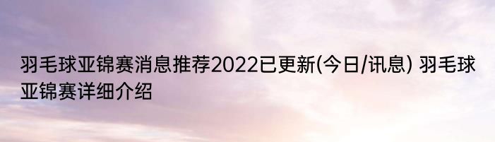 羽毛球亚锦赛消息推荐2022已更新(今日/讯息) 羽毛球亚锦赛详细介绍