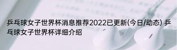 乒乓球女子世界杯消息推荐2022已更新(今日/动态) 乒乓球女子世界杯详细介绍