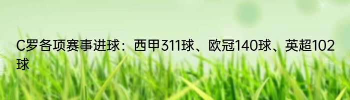 C罗各项赛事进球：西甲311球、欧冠140球、英超102球