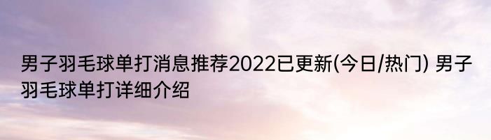 男子羽毛球单打消息推荐2022已更新(今日/热门) 男子羽毛球单打详细介绍