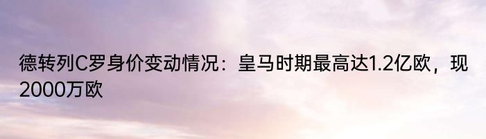 德转列C罗身价变动情况：皇马时期最高达1.2亿欧，现2000万欧