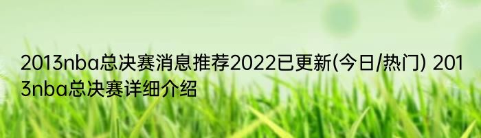 2013nba总决赛消息推荐2022已更新(今日/热门) 2013nba总决赛详细介绍